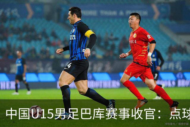 中国U15男足巴库赛事收官：点球惜败土耳其，总排名第50