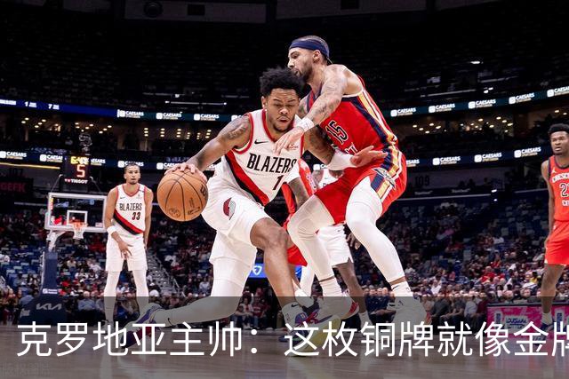 克罗地亚主帅：这枚铜牌就像金牌 魔笛仿佛只有25岁