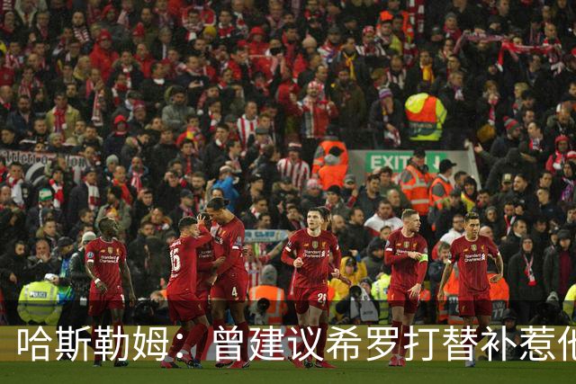 哈斯勒姆：曾建议希罗打替补惹他不满 我专门去他家和他解释