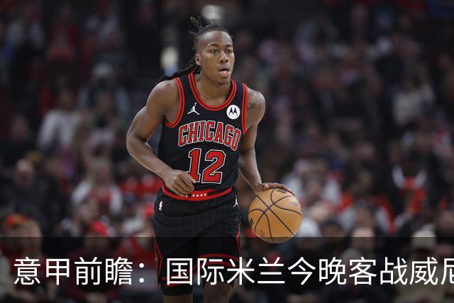 意甲前瞻：国际米兰今晚客战威尼斯欲守榜首，锋线或轮换博尼埃斯波西托