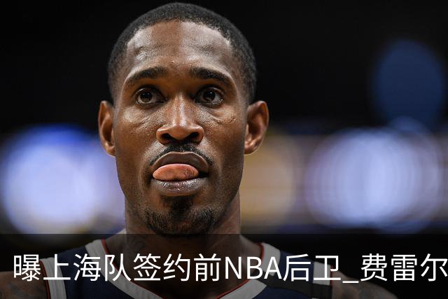 曝上海队签约前NBA后卫 费雷尔将首次登陆CBA
