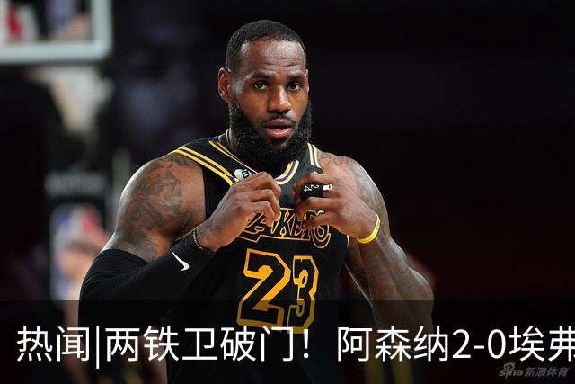 热闻|两铁卫破门！阿森纳2-0埃弗顿，英超积分追平输球曼城