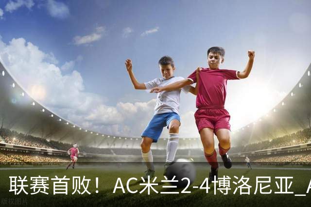 联赛首败！AC米兰2-4博洛尼亚 A·西塞双响难救主姆班古拉戴帽