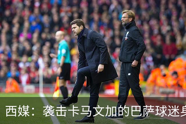 西媒：袭击卡马文加的巴萨球迷身份确认，俱乐部将予以驱逐