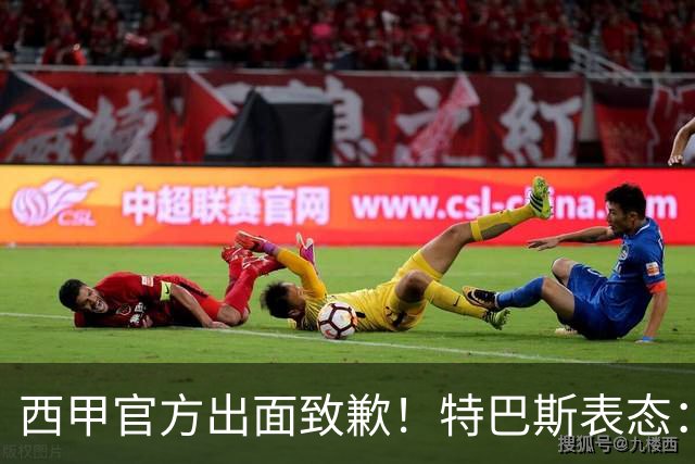 西甲官方出面致歉！特巴斯表态：不能让个人行为毁掉多年合作