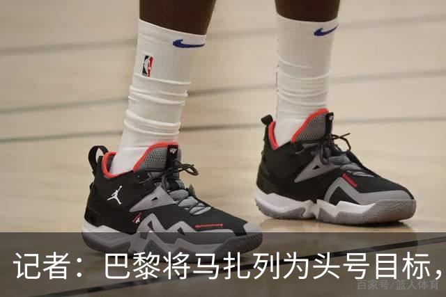 记者：巴黎将马扎列为头号目标，要“不惜一切代价”签他