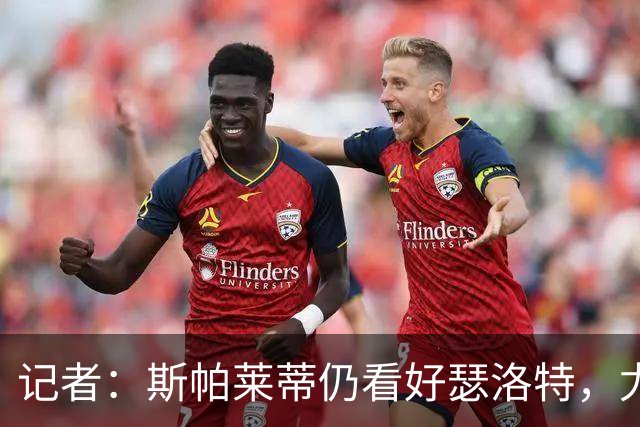 记者：斯帕莱蒂仍看好瑟洛特，尤文冬季再求购报价不超过3000万欧