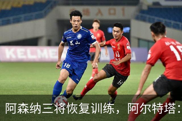阿森纳三将恢复训练，阿尔特塔：若一切正常即可出战利物浦