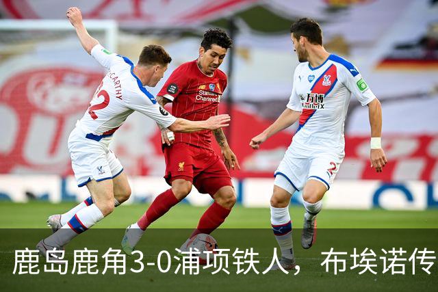 鹿岛鹿角3-0浦项铁人，布埃诺传射，察维里奇、小池龙太破门
