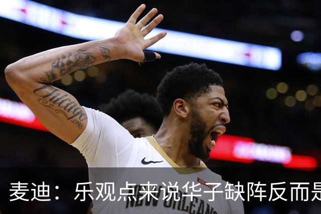 麦迪：乐观点来说华子缺阵反而是黄金机会 三球有大量磨合机会