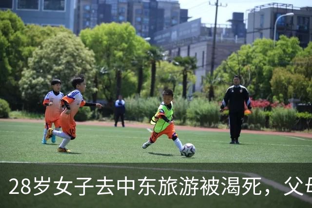28岁女子去中东旅游被渴死，父母：不收尸，就让她死在国外吧