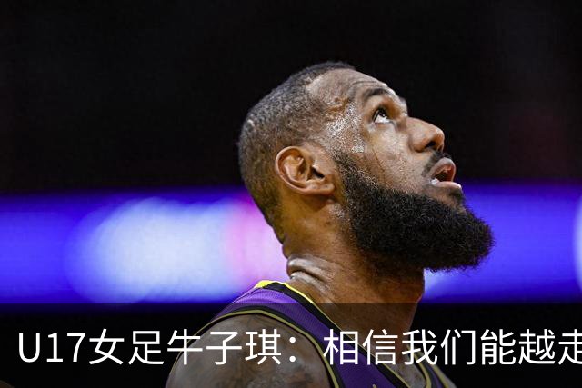 U17女足牛子琪：相信我们能越走越远，甚至能想象站上领奖台